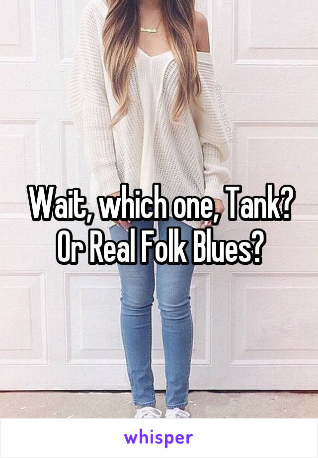 Wait, which one, Tank? Or Real Folk Blues?