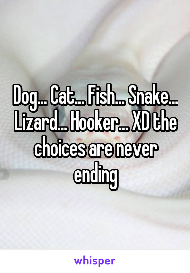 Dog... Cat... Fish... Snake... Lizard... Hooker... XD the choices are never ending