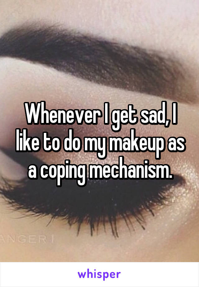 Whenever I get sad, I like to do my makeup as a coping mechanism.