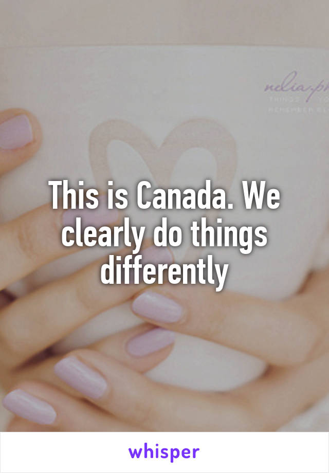 This is Canada. We clearly do things differently