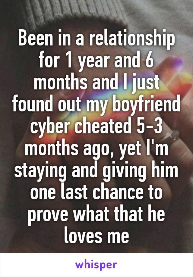 Been in a relationship for 1 year and 6 months and I just found out my boyfriend cyber cheated 5-3 months ago, yet I'm staying and giving him one last chance to prove what that he loves me