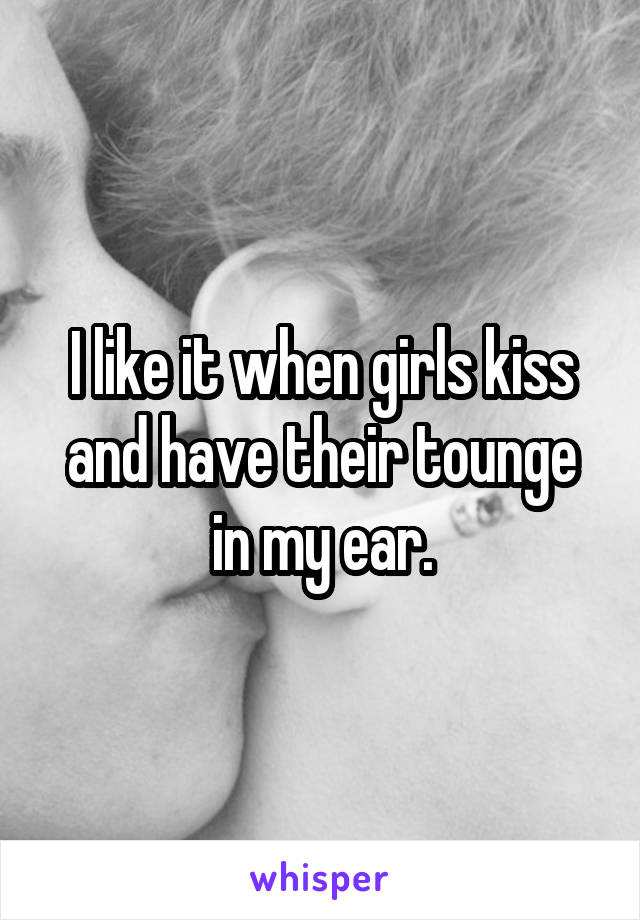 I like it when girls kiss and have their tounge in my ear.