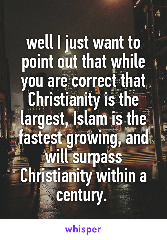 well I just want to point out that while you are correct that Christianity is the largest, Islam is the fastest growing, and will surpass Christianity within a century. 