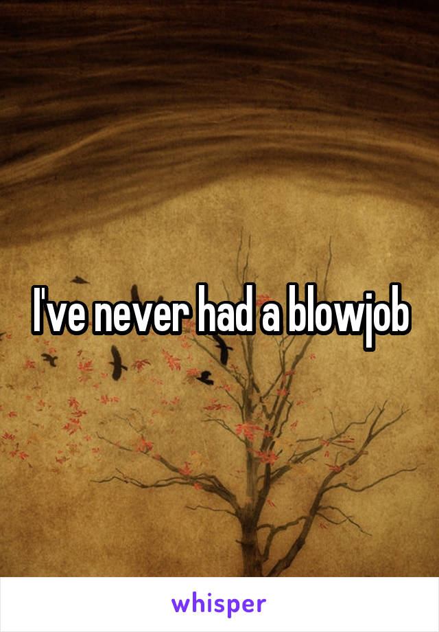 I've never had a blowjob