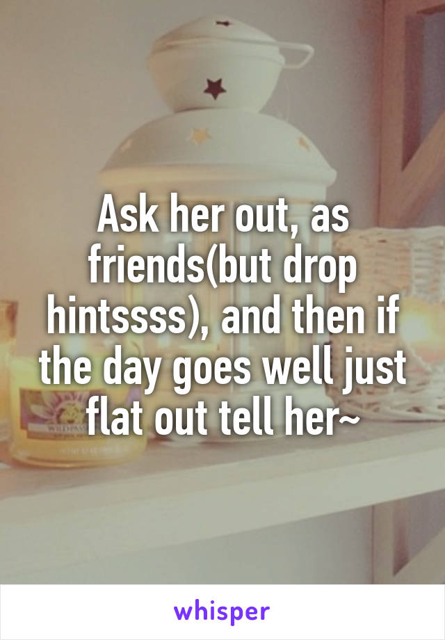 Ask her out, as friends(but drop hintssss), and then if the day goes well just flat out tell her~