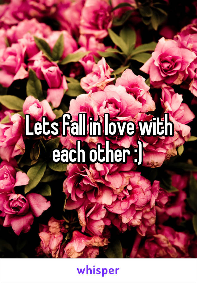 Lets fall in love with each other :) 