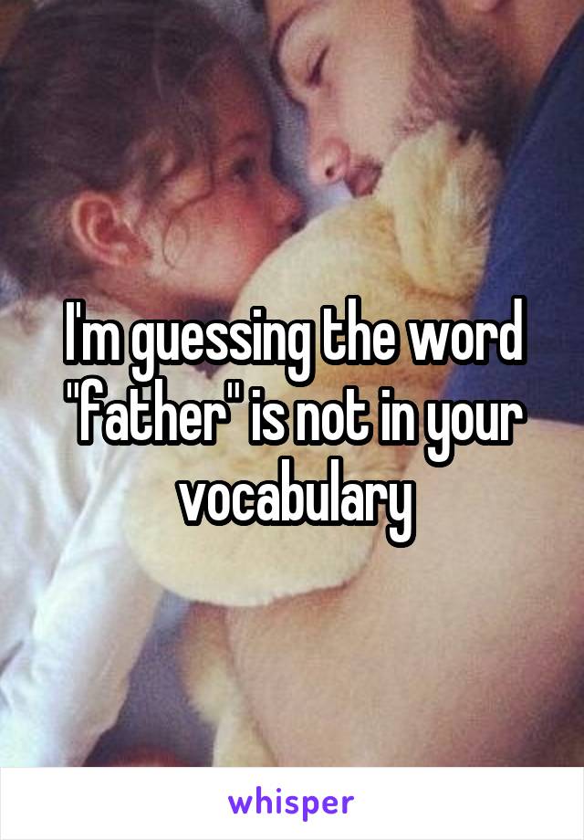 I'm guessing the word "father" is not in your vocabulary