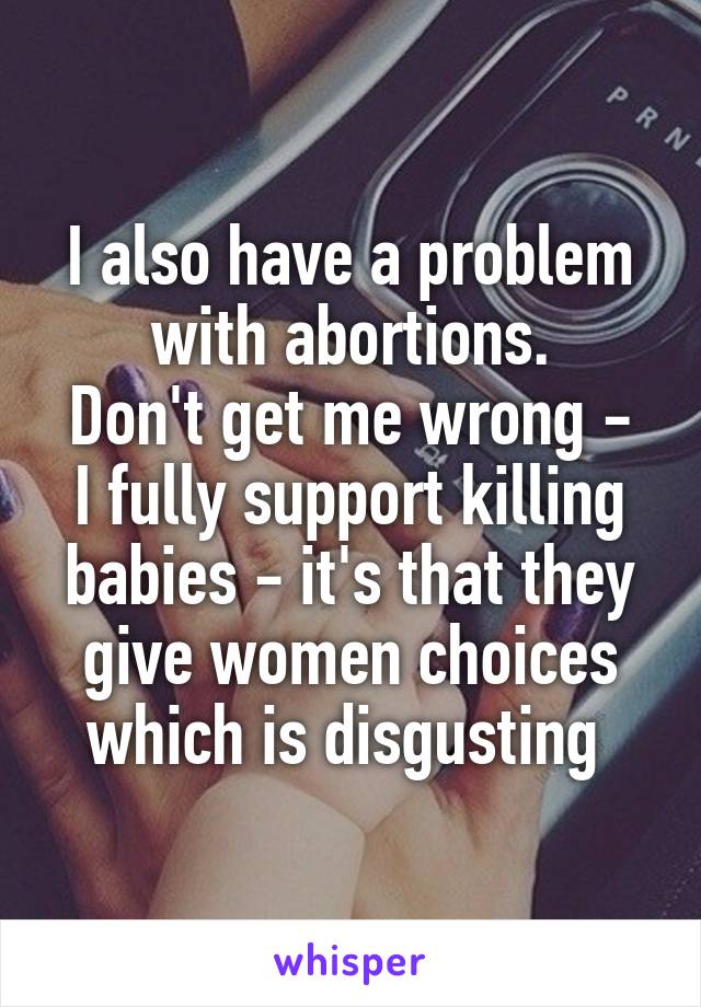 I also have a problem with abortions.
Don't get me wrong - I fully support killing babies - it's that they give women choices which is disgusting 