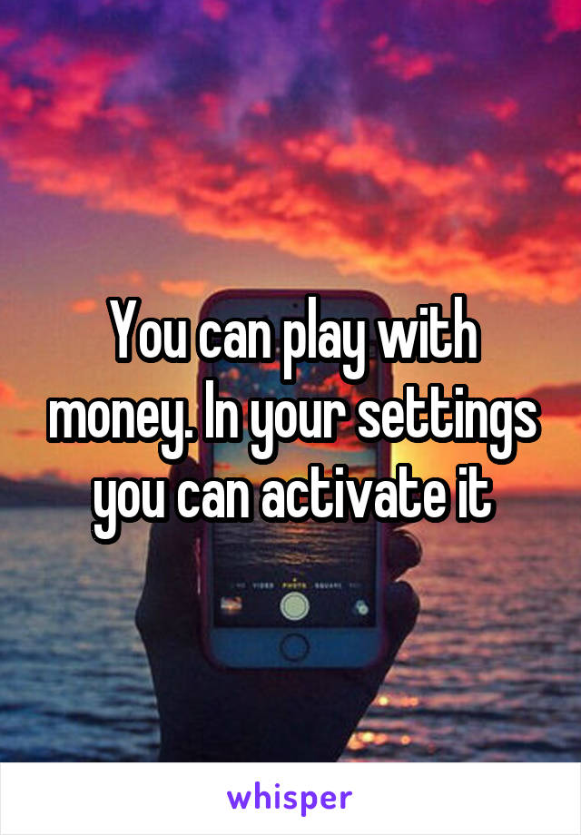 You can play with money. In your settings you can activate it