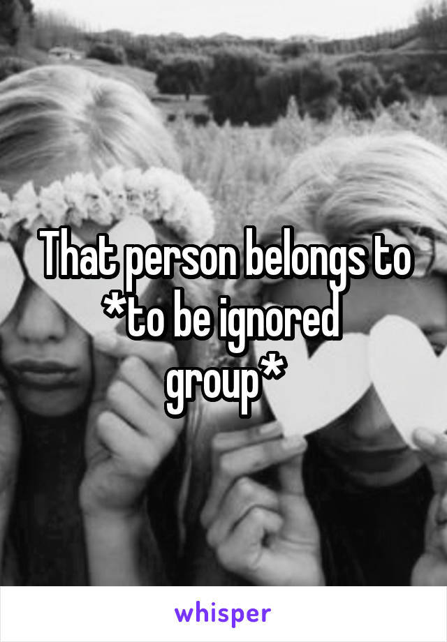 That person belongs to
*to be ignored  group*