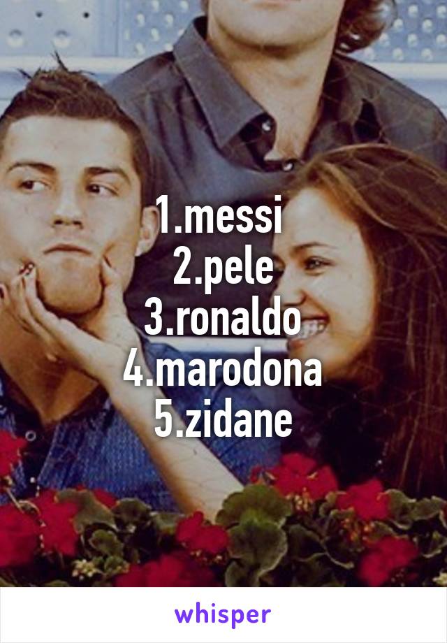 1.messi 
2.pele
3.ronaldo
4.marodona
5.zidane