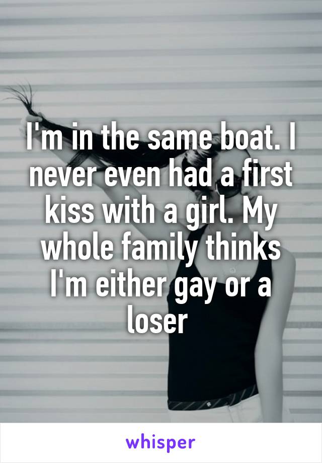 I'm in the same boat. I never even had a first kiss with a girl. My whole family thinks I'm either gay or a loser 