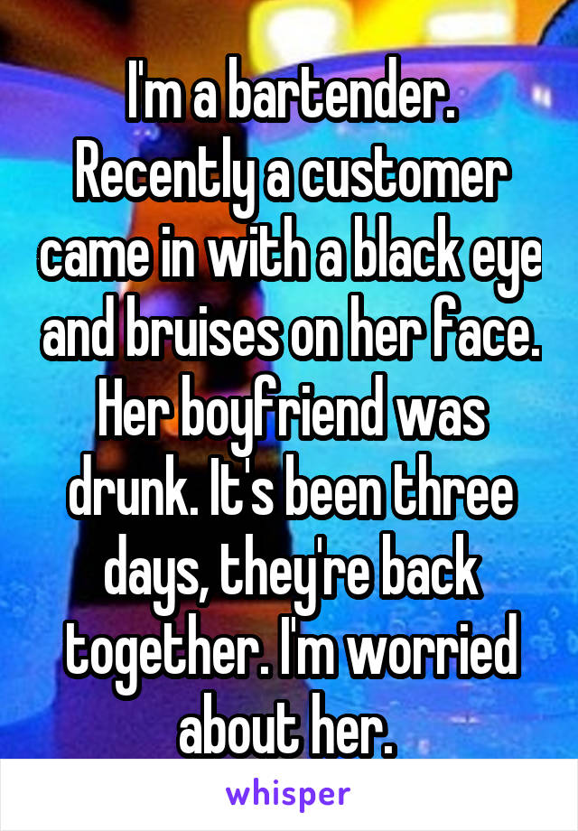 I'm a bartender. Recently a customer came in with a black eye and bruises on her face. Her boyfriend was drunk. It's been three days, they're back together. I'm worried about her. 