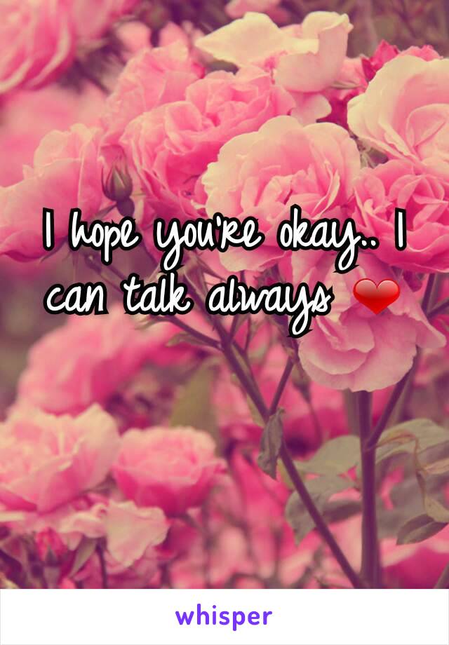 I hope you're okay.. I can talk always ❤