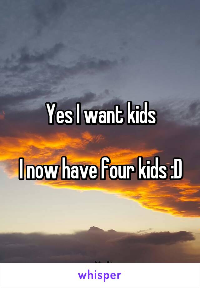 Yes I want kids

I now have four kids :D