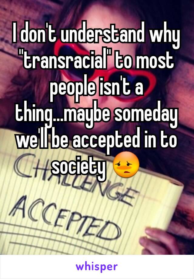 I don't understand why "transracial" to most people isn't a thing...maybe someday we'll be accepted in to society 😳