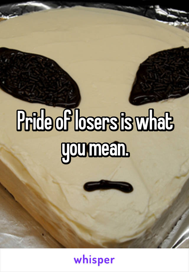 Pride of losers is what you mean.