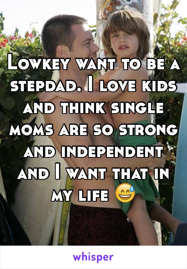 Lowkey want to be a stepdad. I love kids and think single moms are so strong and independent and I want that in my life 😅
