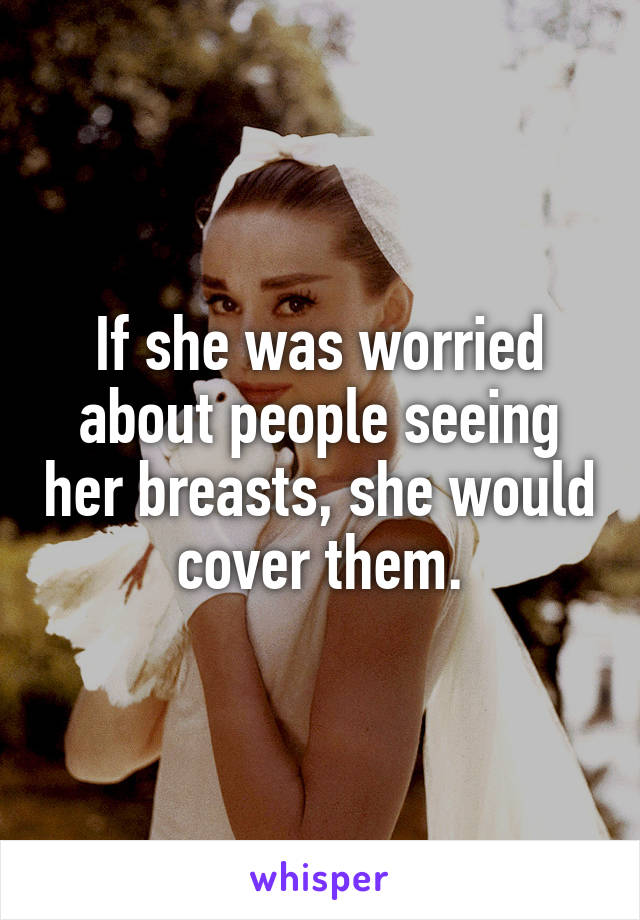 If she was worried about people seeing her breasts, she would cover them.