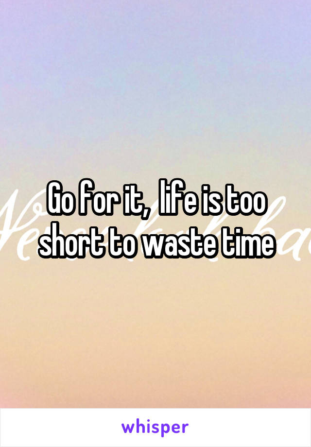 Go for it,  life is too short to waste time