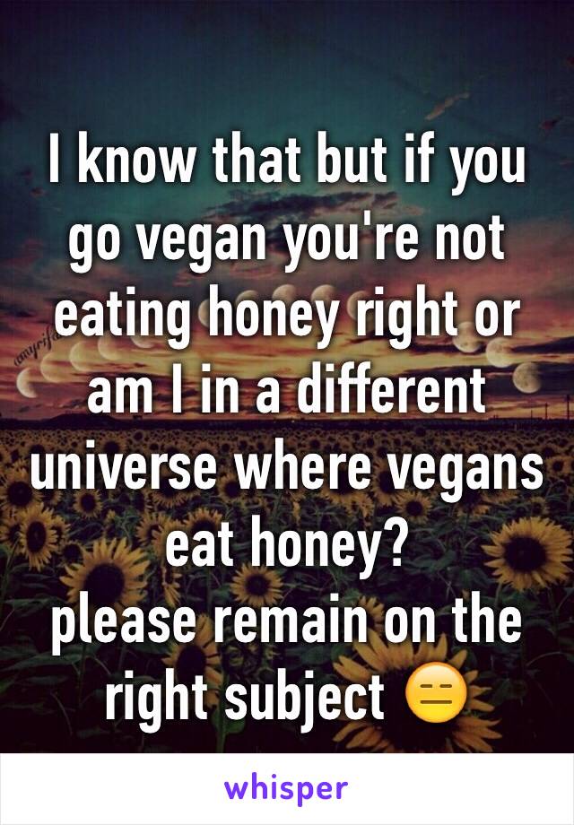 I know that but if you go vegan you're not eating honey right or am I in a different universe where vegans eat honey?
please remain on the right subject 😑