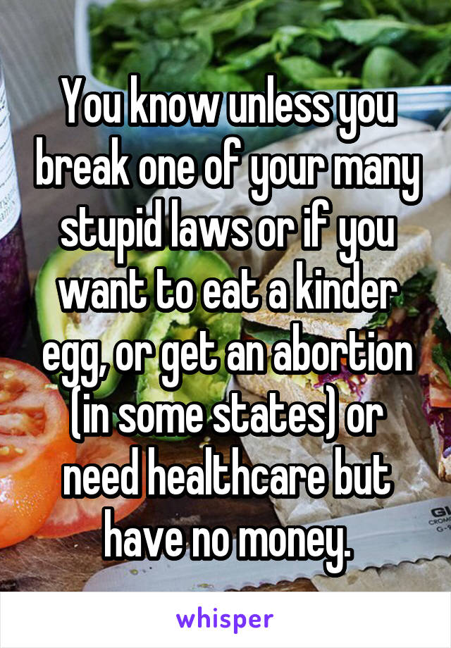 You know unless you break one of your many stupid laws or if you want to eat a kinder egg, or get an abortion (in some states) or need healthcare but have no money.
