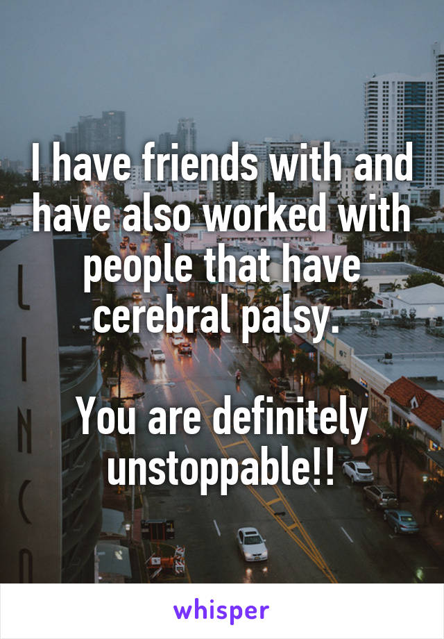 I have friends with and have also worked with people that have cerebral palsy. 

You are definitely unstoppable!!