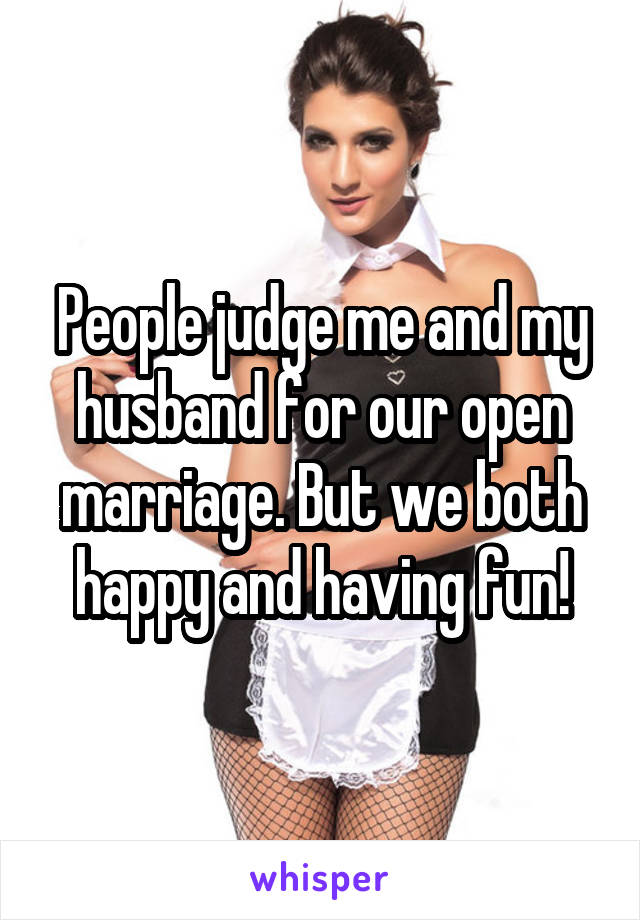 People judge me and my husband for our open marriage. But we both happy and having fun!