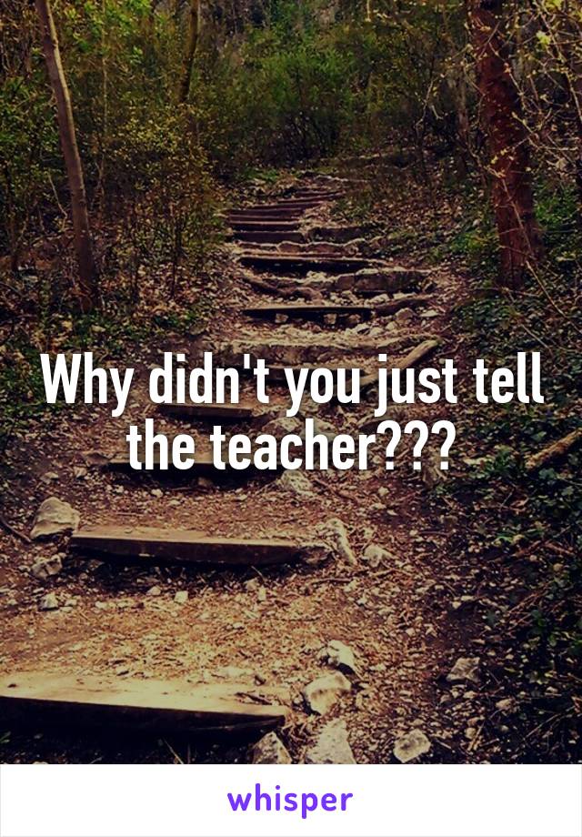 Why didn't you just tell the teacher???