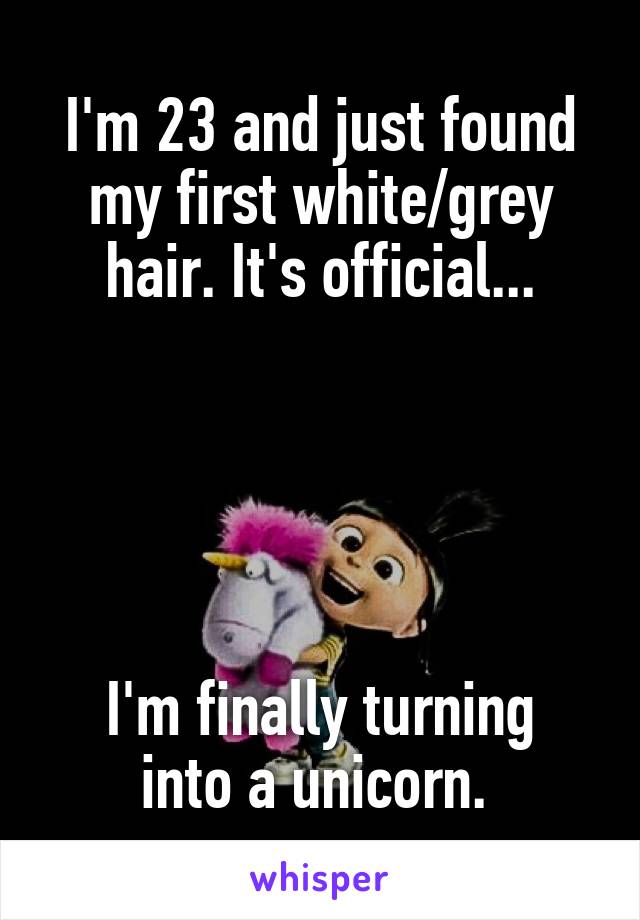 I'm 23 and just found my first white/grey hair. It's official...





I'm finally turning into a unicorn. 