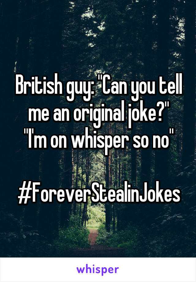 British guy: "Can you tell me an original joke?"
"I'm on whisper so no"

#ForeverStealinJokes