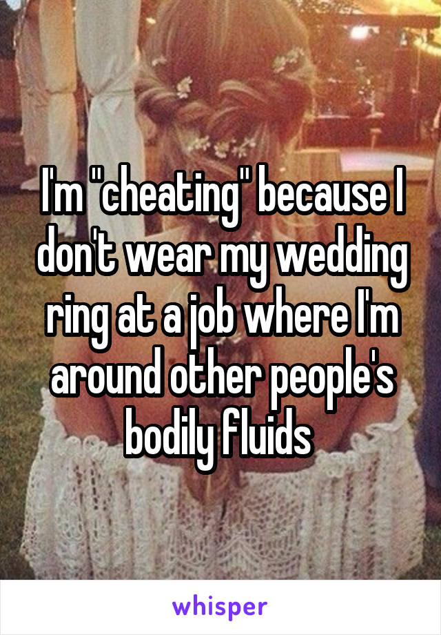 I'm "cheating" because I don't wear my wedding ring at a job where I'm around other people's bodily fluids 
