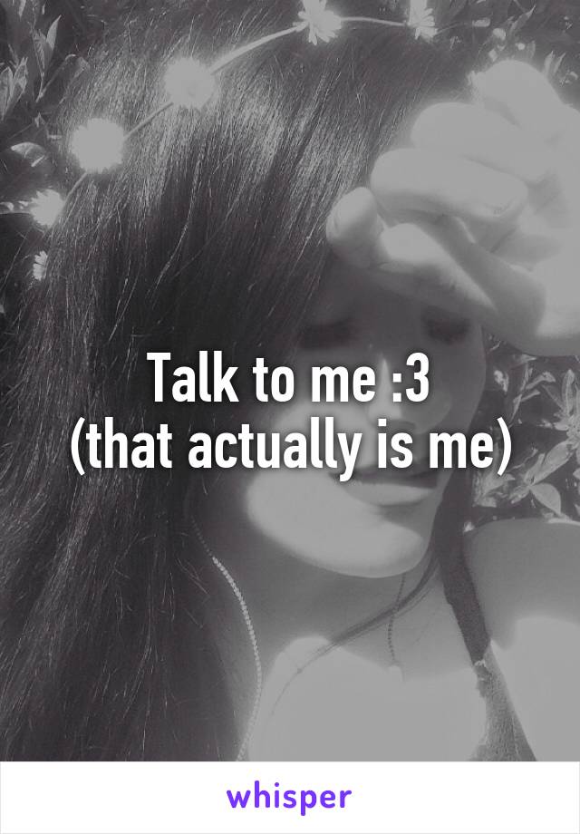 Talk to me :3
(that actually is me)