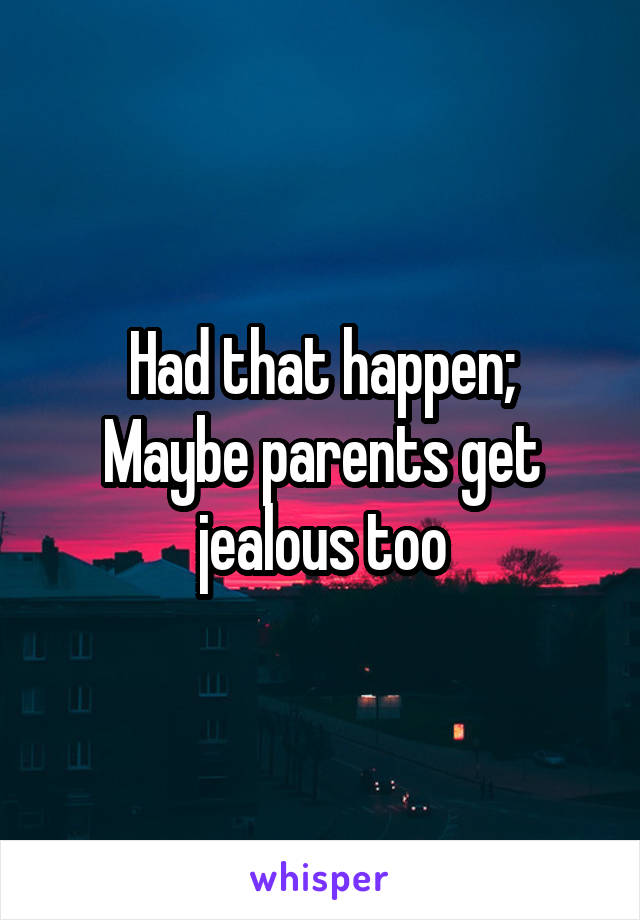 Had that happen;
Maybe parents get jealous too
