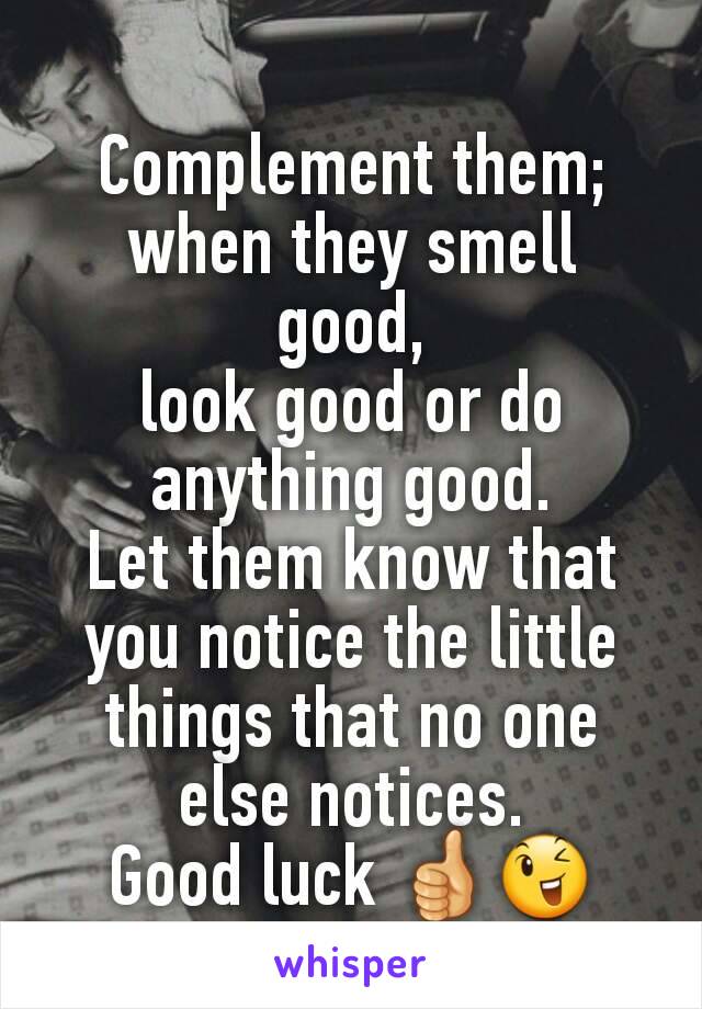 Complement them; when they smell good,
look good or do anything good.
Let them know that you notice the little things that no one else notices.
Good luck 👍😉