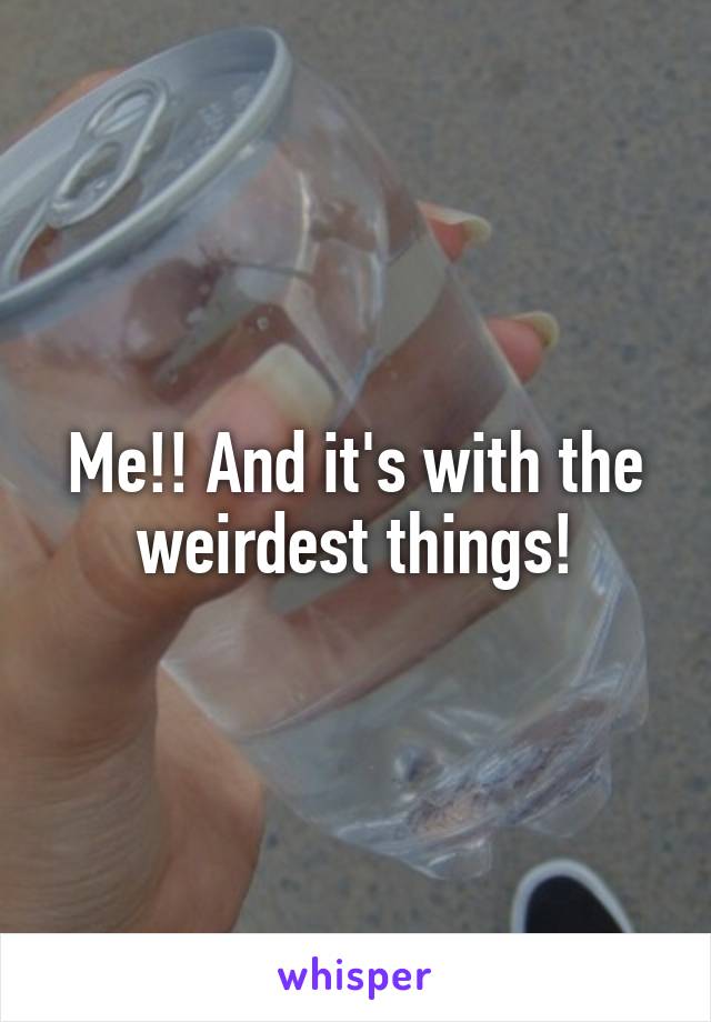 Me!! And it's with the weirdest things!