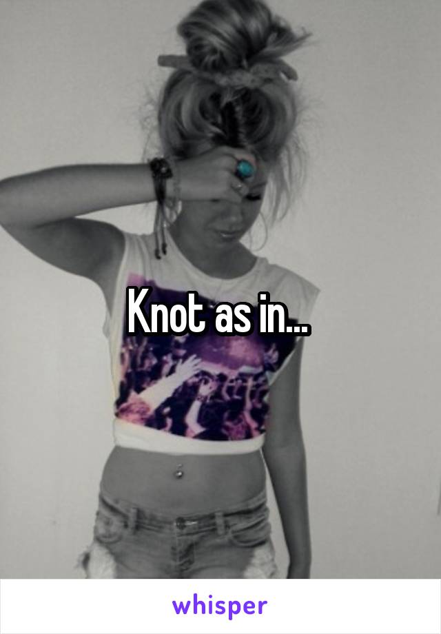 Knot as in... 