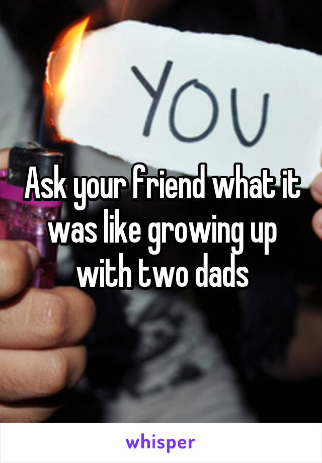 Ask your friend what it was like growing up with two dads