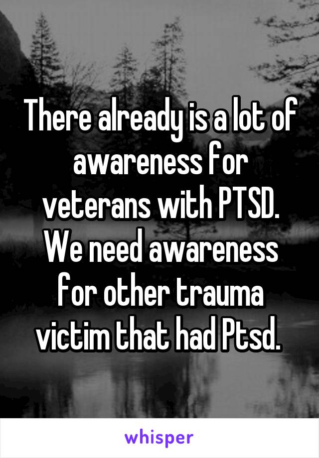 There already is a lot of awareness for veterans with PTSD. We need awareness for other trauma victim that had Ptsd. 