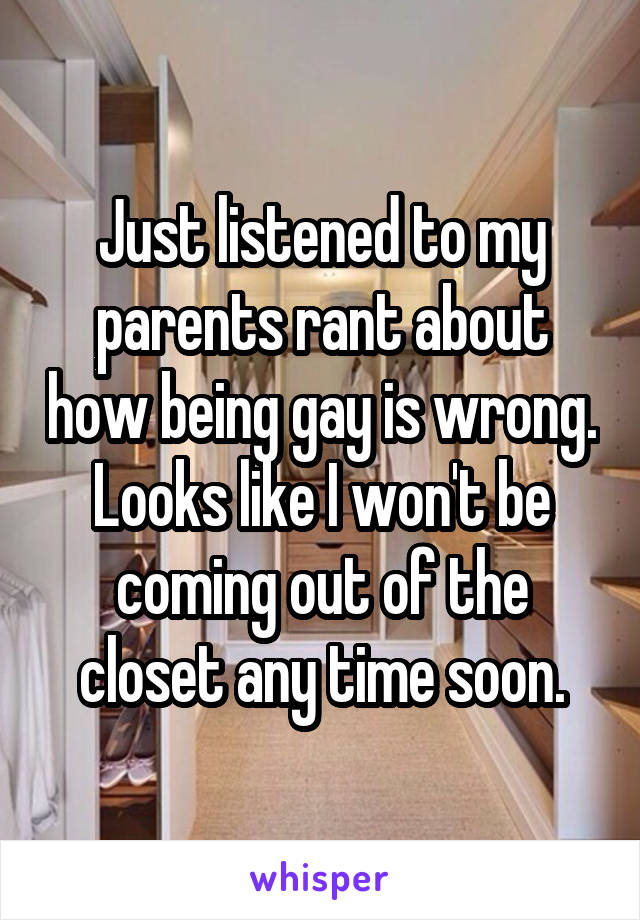 Just listened to my parents rant about how being gay is wrong.
Looks like I won't be coming out of the closet any time soon.