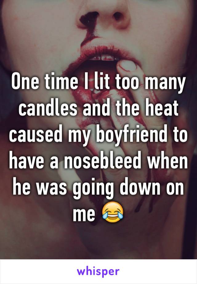 One time I lit too many candles and the heat caused my boyfriend to have a nosebleed when he was going down on me 😂