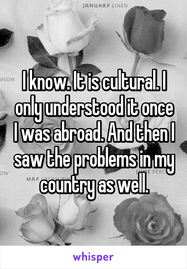 I know. It is cultural. I only understood it once I was abroad. And then I saw the problems in my country as well.