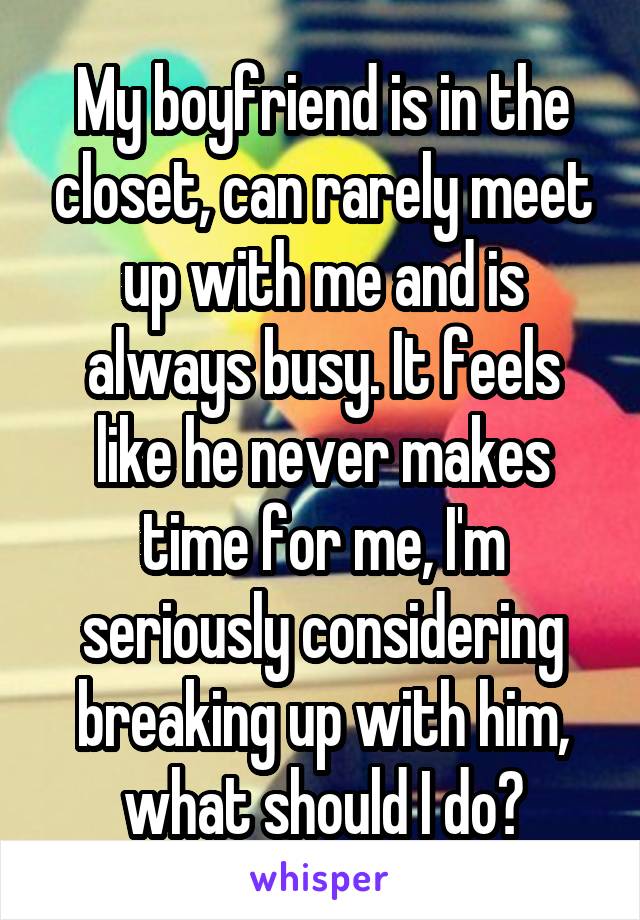 My boyfriend is in the closet, can rarely meet up with me and is always busy. It feels like he never makes time for me, I'm seriously considering breaking up with him, what should I do?