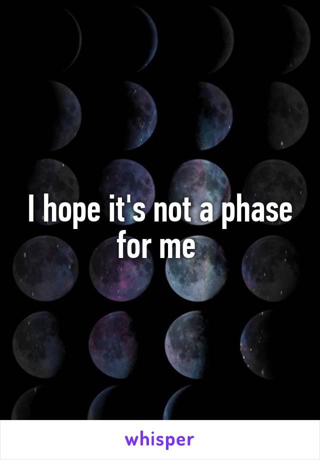 I hope it's not a phase for me 