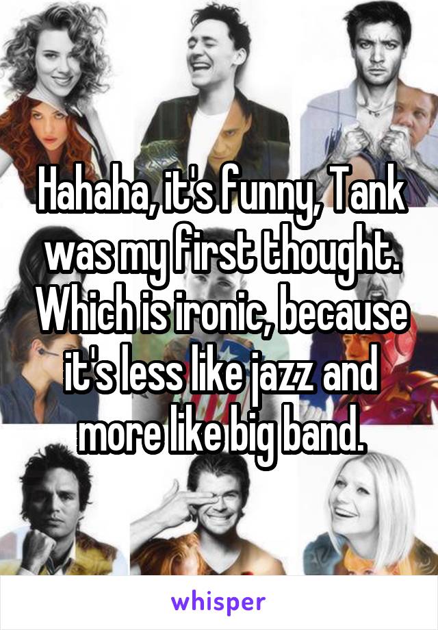 Hahaha, it's funny, Tank was my first thought. Which is ironic, because it's less like jazz and more like big band.