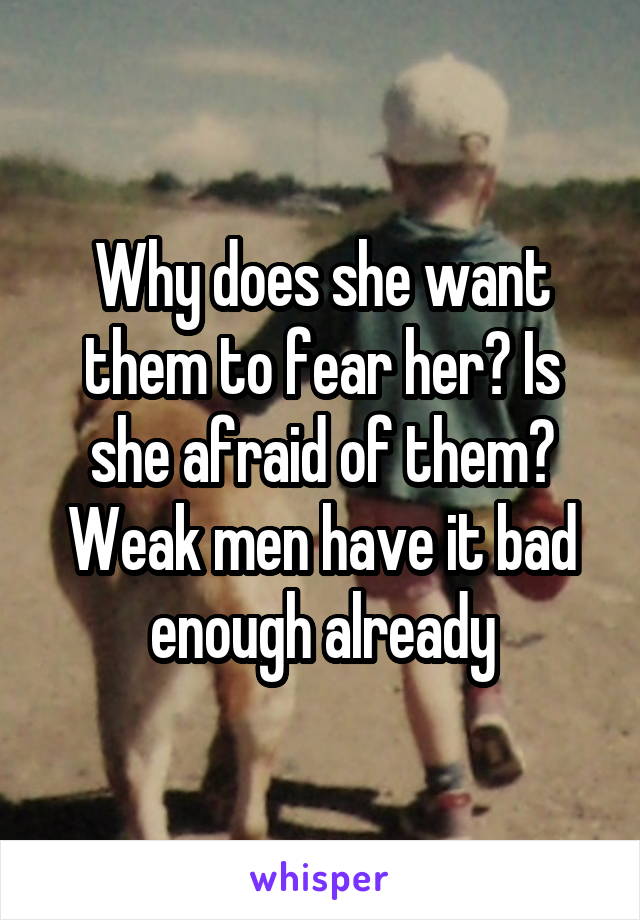 Why does she want them to fear her? Is she afraid of them? Weak men have it bad enough already