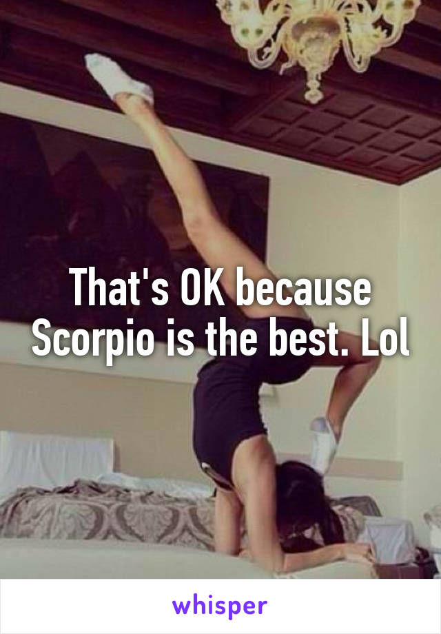 That's OK because Scorpio is the best. Lol