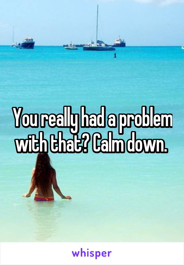 You really had a problem with that? Calm down. 