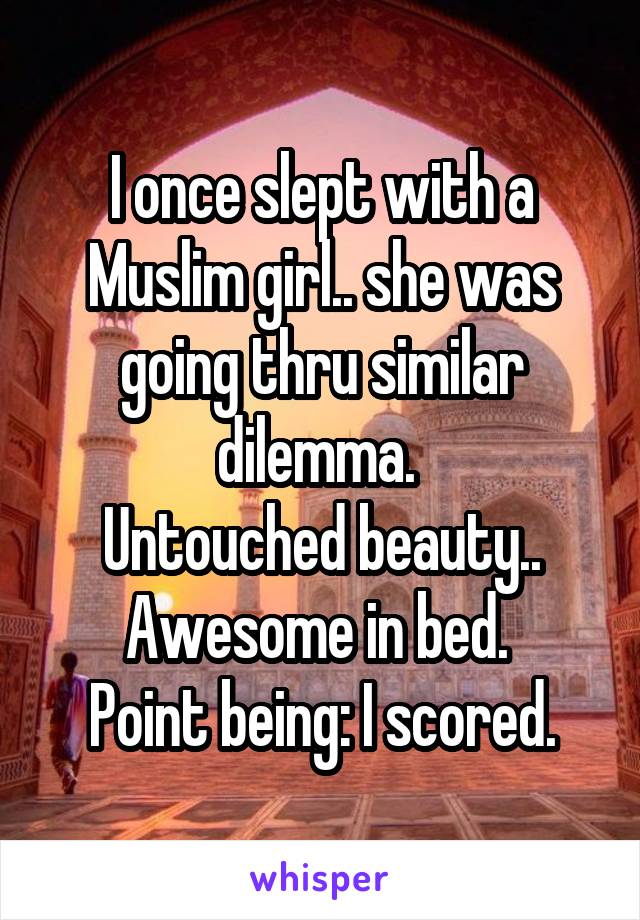 I once slept with a Muslim girl.. she was going thru similar dilemma. 
Untouched beauty.. Awesome in bed. 
Point being: I scored.