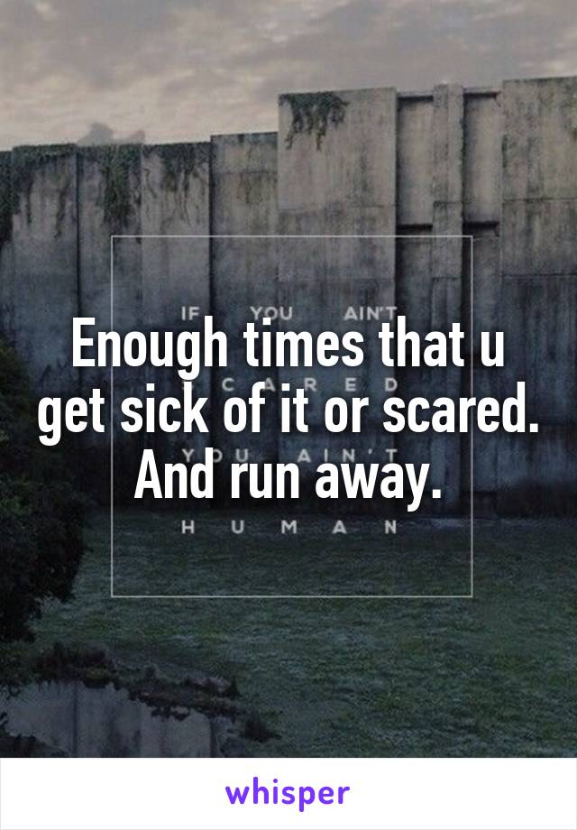 Enough times that u get sick of it or scared. And run away.